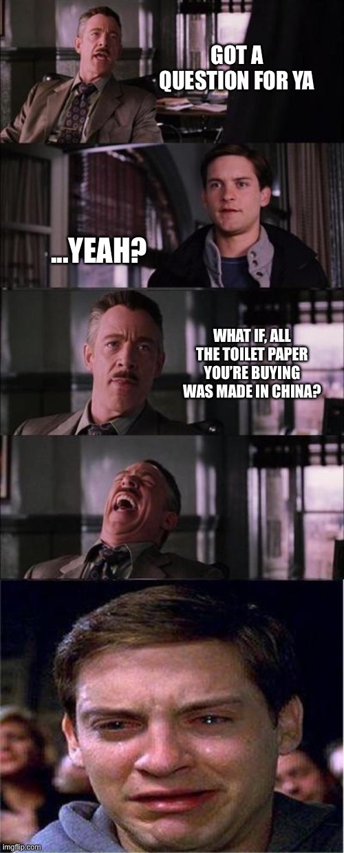 Peter Parker Cry | GOT A QUESTION FOR YA; ...YEAH? WHAT IF, ALL THE TOILET PAPER YOU’RE BUYING WAS MADE IN CHINA? | image tagged in memes,peter parker cry | made w/ Imgflip meme maker