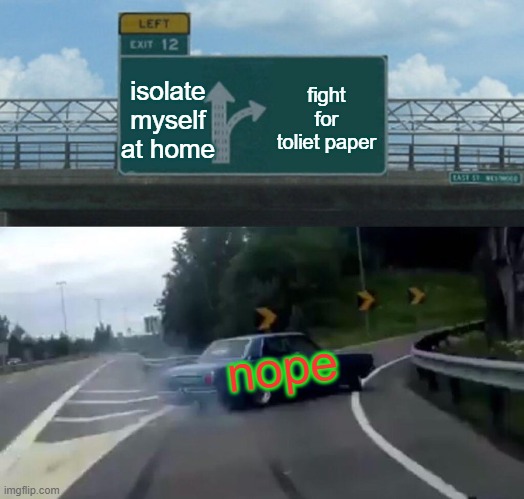 Left Exit 12 Off Ramp Meme | fight for toliet paper; isolate myself at home; nope | image tagged in memes,left exit 12 off ramp | made w/ Imgflip meme maker