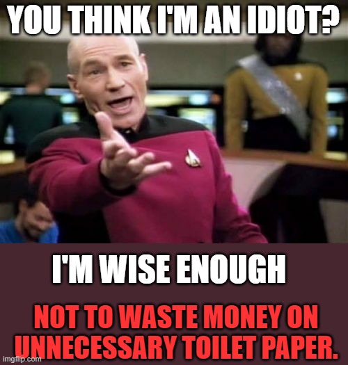 its not World War toilet paper | YOU THINK I'M AN IDIOT? I'M WISE ENOUGH; NOT TO WASTE MONEY ON UNNECESSARY TOILET PAPER. | image tagged in memes,picard wtf,toilet paper,no more toilet paper,coronavirus,funny | made w/ Imgflip meme maker