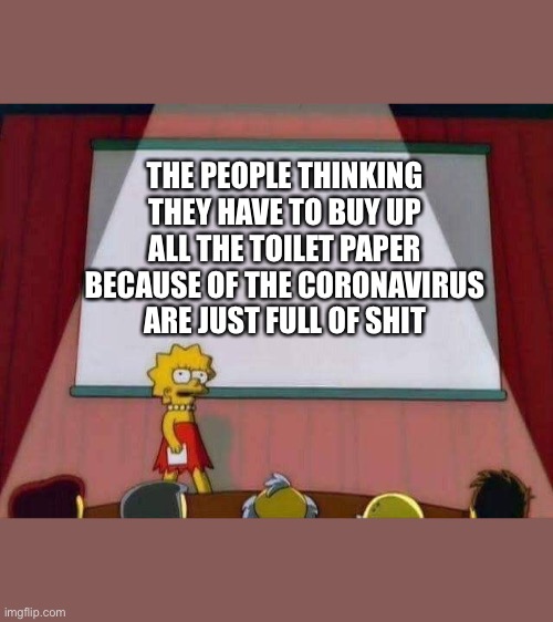 THE PEOPLE THINKING THEY HAVE TO BUY UP ALL THE TOILET PAPER BECAUSE OF THE CORONAVIRUS ARE JUST FULL OF SHIT | image tagged in coronavirus,pandemic,lisa simpson | made w/ Imgflip meme maker