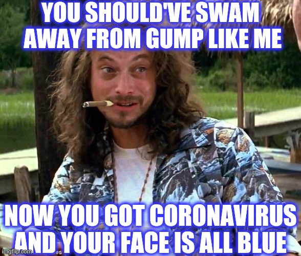 Lt lieutenant Dan Forrest Gump Gary Sinise | YOU SHOULD'VE SWAM
 AWAY FROM GUMP LIKE ME NOW YOU GOT CORONAVIRUS AND YOUR FACE IS ALL BLUE | image tagged in lt lieutenant dan forrest gump gary sinise | made w/ Imgflip meme maker
