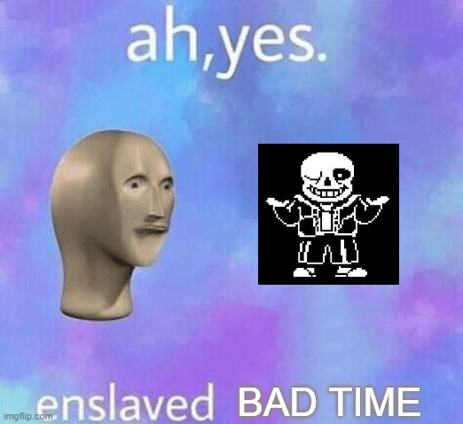 Ah Yes enslaved | BAD TIME | image tagged in ah yes enslaved | made w/ Imgflip meme maker