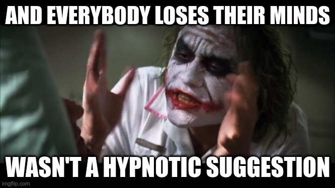 And everybody loses their minds | AND EVERYBODY LOSES THEIR MINDS; WASN'T A HYPNOTIC SUGGESTION | image tagged in memes,and everybody loses their minds | made w/ Imgflip meme maker