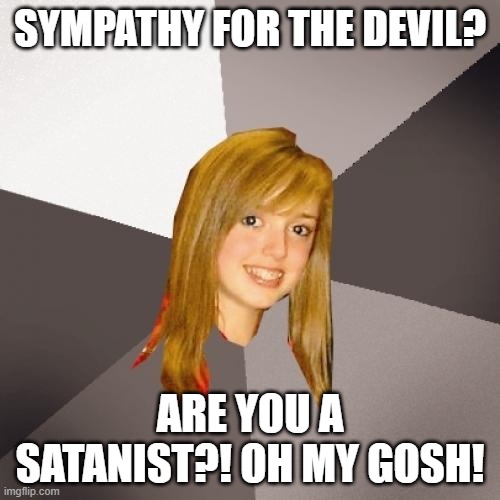 I too hate the Devil because according to the Bible he tricked our ancestors and due to this, there's so much evil today | SYMPATHY FOR THE DEVIL? ARE YOU A SATANIST?! OH MY GOSH! | image tagged in memes,musically oblivious 8th grader,sympathy,rolling stones,mick jagger,the devil | made w/ Imgflip meme maker