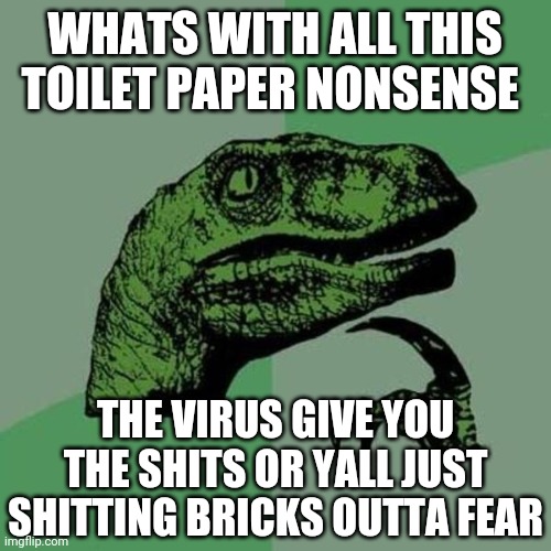 raptor | WHATS WITH ALL THIS TOILET PAPER NONSENSE; THE VIRUS GIVE YOU THE SHITS OR YALL JUST SHITTING BRICKS OUTTA FEAR | image tagged in raptor | made w/ Imgflip meme maker