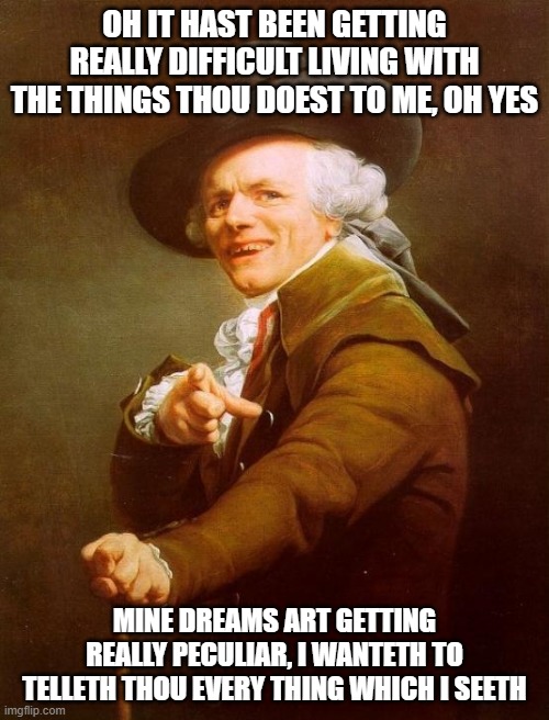Joseph Ducreux | OH IT HAST BEEN GETTING REALLY DIFFICULT LIVING WITH THE THINGS THOU DOEST TO ME, OH YES; MINE DREAMS ART GETTING REALLY PECULIAR, I WANTETH TO TELLETH THOU EVERY THING WHICH I SEETH | image tagged in memes,joseph ducreux | made w/ Imgflip meme maker