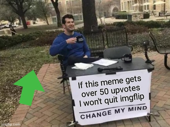 Change My Mind | If this meme gets over 50 upvotes I won't quit imgflip | image tagged in memes,change my mind | made w/ Imgflip meme maker