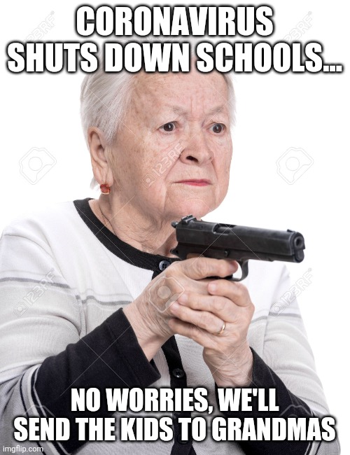 Grandma Gun | CORONAVIRUS SHUTS DOWN SCHOOLS... NO WORRIES, WE'LL SEND THE KIDS TO GRANDMAS | image tagged in grandma gun | made w/ Imgflip meme maker