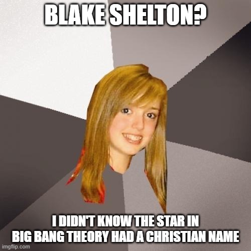 Musically Oblivious 8th Grader | BLAKE SHELTON? I DIDN'T KNOW THE STAR IN BIG BANG THEORY HAD A CHRISTIAN NAME | image tagged in memes,musically oblivious 8th grader | made w/ Imgflip meme maker