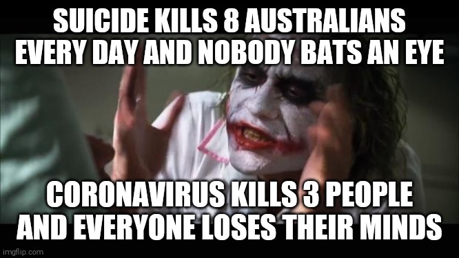 And everybody loses their minds | SUICIDE KILLS 8 AUSTRALIANS EVERY DAY AND NOBODY BATS AN EYE; CORONAVIRUS KILLS 3 PEOPLE AND EVERYONE LOSES THEIR MINDS | image tagged in memes,and everybody loses their minds | made w/ Imgflip meme maker