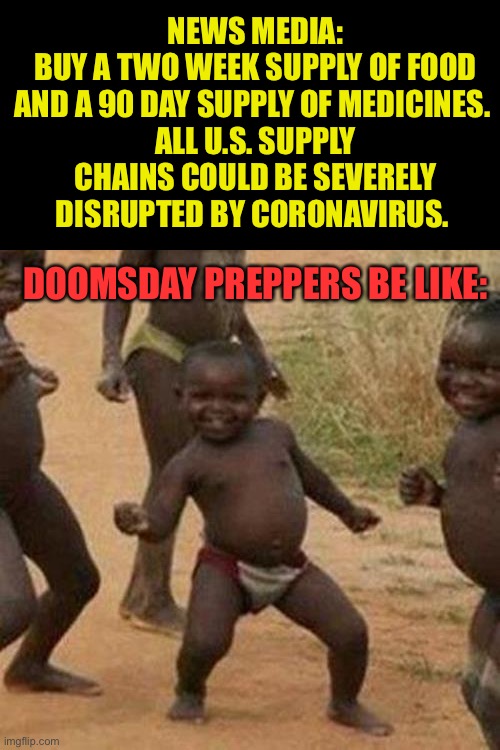 People rarely say, in hindsight, “I should have panicked more.” | NEWS MEDIA:
BUY A TWO WEEK SUPPLY OF FOOD AND A 90 DAY SUPPLY OF MEDICINES. 
ALL U.S. SUPPLY CHAINS COULD BE SEVERELY DISRUPTED BY CORONAVIRUS. DOOMSDAY PREPPERS BE LIKE: | image tagged in memes,third world success kid,coronavirus | made w/ Imgflip meme maker