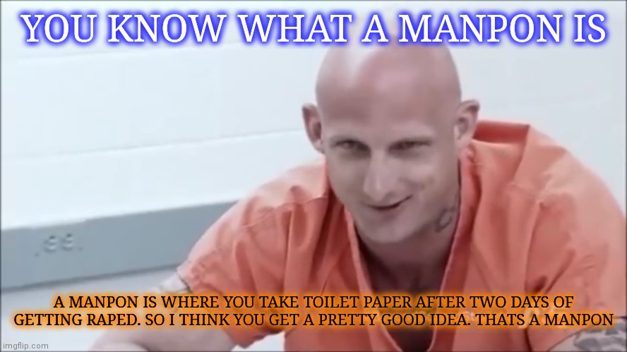 Psycho inmate | YOU KNOW WHAT A MANPON IS; A MANPON IS WHERE YOU TAKE TOILET PAPER AFTER TWO DAYS OF GETTING RAPED. SO I THINK YOU GET A PRETTY GOOD IDEA. THATS A MANPON | image tagged in prison,jail,psycho,skinhead john travolta,superjail,crazy | made w/ Imgflip meme maker