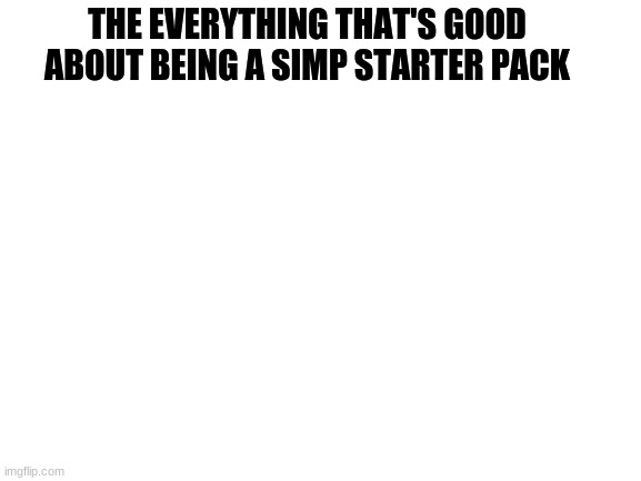 Blank White Template | THE EVERYTHING THAT'S GOOD ABOUT BEING A SIMP STARTER PACK | image tagged in blank white template | made w/ Imgflip meme maker