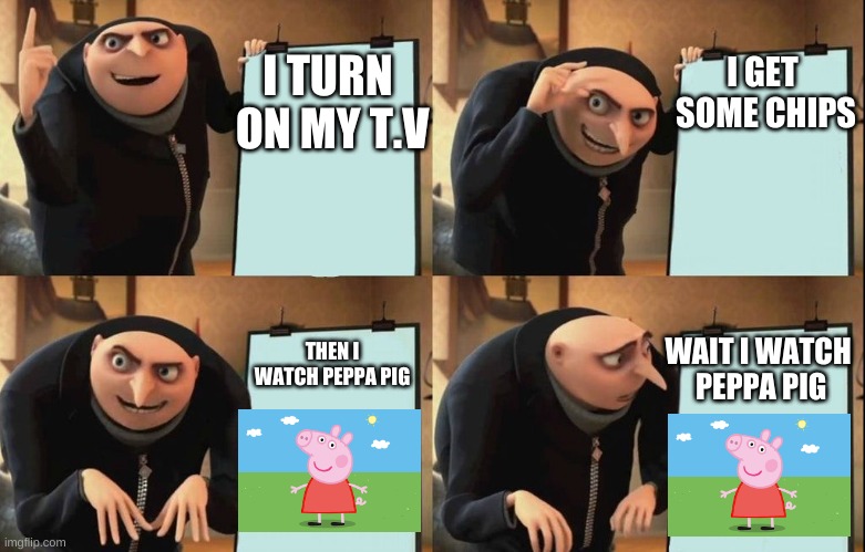Gru's Plan | I TURN
 ON MY T.V; I GET
 SOME CHIPS; THEN I WATCH PEPPA PIG; WAIT I WATCH
 PEPPA PIG | image tagged in despicable me diabolical plan gru template | made w/ Imgflip meme maker