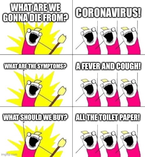 What Do We Want 3 Meme | WHAT ARE WE GONNA DIE FROM? CORONAVIRUS! WHAT ARE THE SYMPTOMS? A FEVER AND COUGH! WHAT SHOULD WE BUY? ALL THE TOILET PAPER! | image tagged in memes,what do we want 3 | made w/ Imgflip meme maker