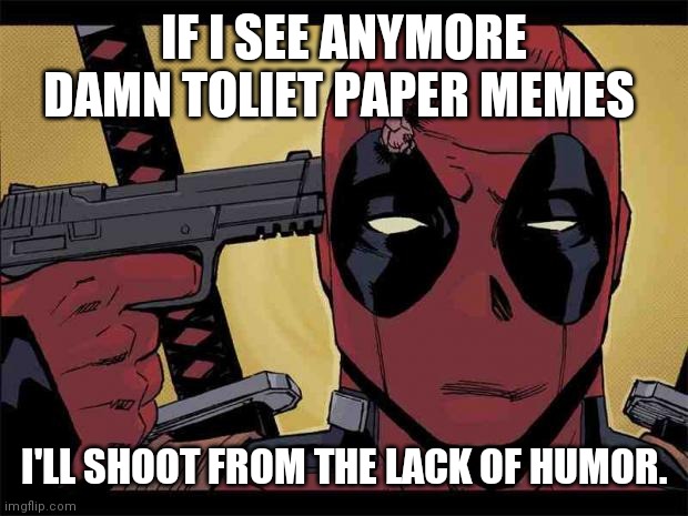 Deadpool | IF I SEE ANYMORE DAMN TOLIET PAPER MEMES; I'LL SHOOT FROM THE LACK OF HUMOR. | image tagged in deadpool | made w/ Imgflip meme maker