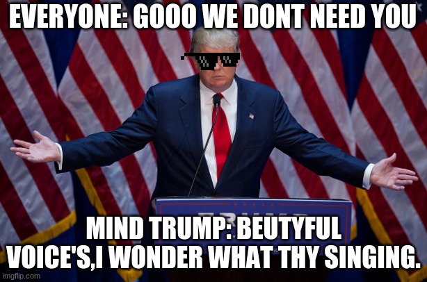 Donald Trump | EVERYONE: GOOO WE DONT NEED YOU; MIND TRUMP: BEUTYFUL VOICE'S,I WONDER WHAT THY SINGING. | image tagged in donald trump | made w/ Imgflip meme maker