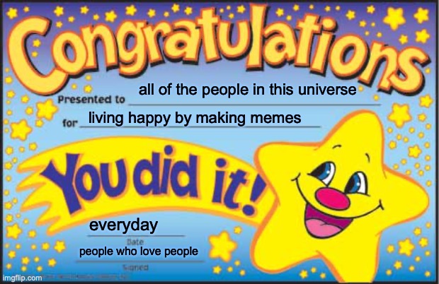 Happy Star Congratulations | all of the people in this universe; living happy by making memes; everyday; people who love people | image tagged in memes,happy star congratulations | made w/ Imgflip meme maker