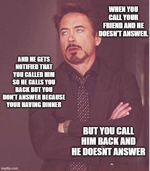 Face You Make Robert Downey Jr | WHEN YOU CALL YOUR FRIEND AND HE DOESN'T ANSWER. AND HE GETS NOTIFIED THAT YOU CALLED HIM SO HE CALLS YOU BACK BUT YOU DON'T ANSWER BECAUSE YOUR HAVING DINNER; BUT YOU CALL HIM BACK AND HE DOESNT ANSWER | image tagged in memes,face you make robert downey jr | made w/ Imgflip meme maker