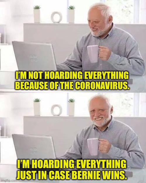 Hide the Pain Harold Meme | I’M NOT HOARDING EVERYTHING BECAUSE OF THE CORONAVIRUS. I’M HOARDING EVERYTHING JUST IN CASE BERNIE WINS. | image tagged in memes,hide the pain harold | made w/ Imgflip meme maker