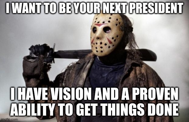 I am Jason and I approve this message | I WANT TO BE YOUR NEXT PRESIDENT; I HAVE VISION AND A PROVEN ABILITY TO GET THINGS DONE | image tagged in friday the 13th,i approve this message,vote for jason in 2020,jason for president,a man with vision,get things done | made w/ Imgflip meme maker