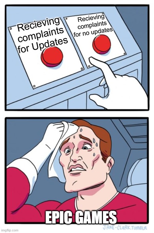 Two Buttons | Recieving complaints for no updates; Recieving complaints for Updates; EPIC GAMES | image tagged in memes,two buttons | made w/ Imgflip meme maker