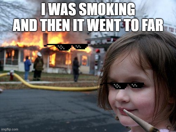 Disaster Girl | I WAS SMOKING AND THEN IT WENT TO FAR | image tagged in memes,disaster girl | made w/ Imgflip meme maker