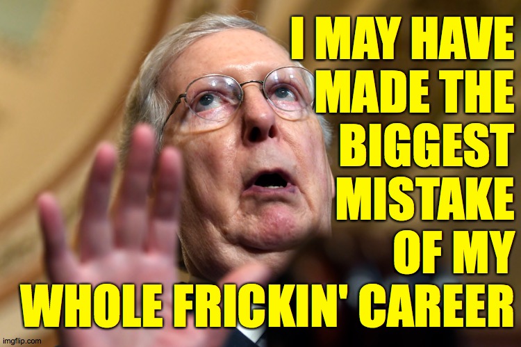 Moscow Mitch over and out. | I MAY HAVE
MADE THE
BIGGEST
MISTAKE
OF MY
WHOLE FRICKIN' CAREER | image tagged in memes,mitch mcconnell over and out,bye bye | made w/ Imgflip meme maker