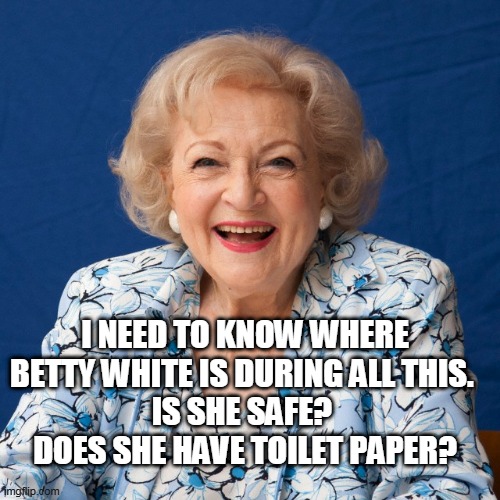 Betty White  | I NEED TO KNOW WHERE BETTY WHITE IS DURING ALL THIS. 
IS SHE SAFE? 
DOES SHE HAVE TOILET PAPER? | image tagged in betty white | made w/ Imgflip meme maker