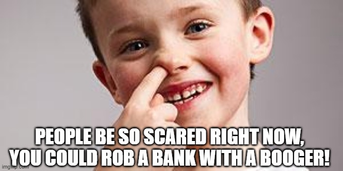 Snot Larceny | PEOPLE BE SO SCARED RIGHT NOW, YOU COULD ROB A BANK WITH A BOOGER! | image tagged in kid picking nose | made w/ Imgflip meme maker