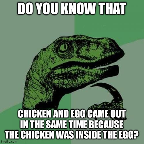 Philosoraptor | DO YOU KNOW THAT; CHICKEN AND EGG CAME OUT IN THE SAME TIME BECAUSE THE CHICKEN WAS INSIDE THE EGG? | image tagged in memes,philosoraptor | made w/ Imgflip meme maker