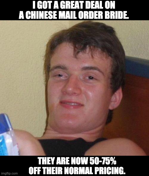 stoned guy | I GOT A GREAT DEAL ON A CHINESE MAIL ORDER BRIDE. THEY ARE NOW 50-75% OFF THEIR NORMAL PRICING. | image tagged in stoned guy | made w/ Imgflip meme maker