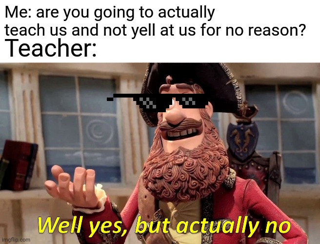 Well Yes, But Actually No Meme | Me: are you going to actually teach us and not yell at us for no reason? Teacher: | image tagged in memes,well yes but actually no | made w/ Imgflip meme maker