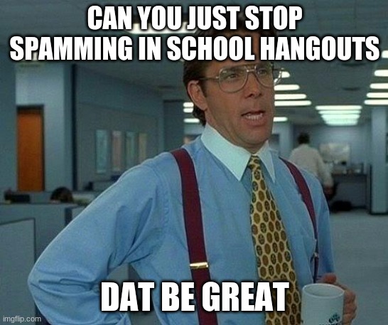 That Would Be Great | CAN YOU JUST STOP SPAMMING IN SCHOOL HANGOUTS; DAT BE GREAT | image tagged in memes,that would be great | made w/ Imgflip meme maker