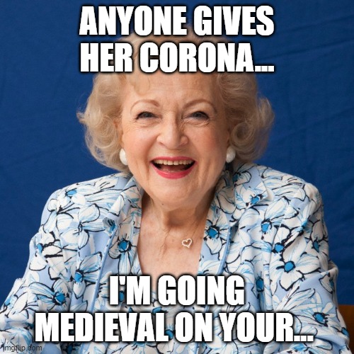 Betty White  | ANYONE GIVES HER CORONA... I'M GOING MEDIEVAL ON YOUR... | image tagged in betty white | made w/ Imgflip meme maker