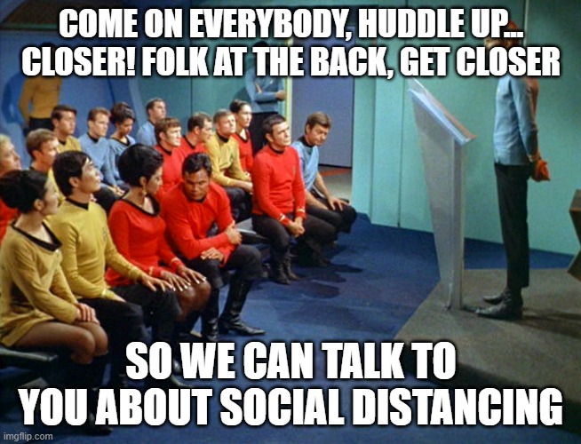 At work today | COME ON EVERYBODY, HUDDLE UP... CLOSER! FOLK AT THE BACK, GET CLOSER; SO WE CAN TALK TO YOU ABOUT SOCIAL DISTANCING | image tagged in star trek meeting,covid-19,coronavirus,corona virus | made w/ Imgflip meme maker