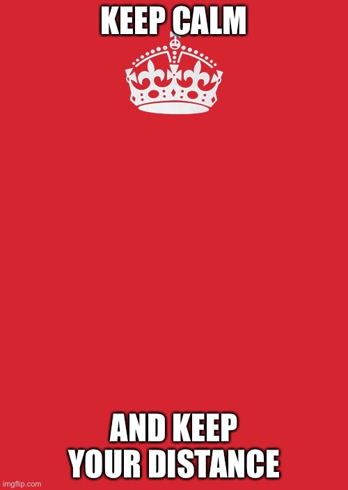 Keep Calm And Carry On Red Meme | KEEP CALM; AND KEEP YOUR DISTANCE | image tagged in memes,keep calm and carry on red | made w/ Imgflip meme maker