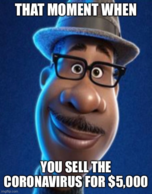 Soul | THAT MOMENT WHEN; YOU SELL THE CORONAVIRUS FOR $5,000 | image tagged in soul | made w/ Imgflip meme maker