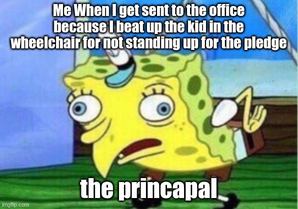 Mocking Spongebob Meme | Me When I get sent to the office because I beat up the kid in the wheelchair for not standing up for the pledge; the princapal | image tagged in memes,mocking spongebob | made w/ Imgflip meme maker