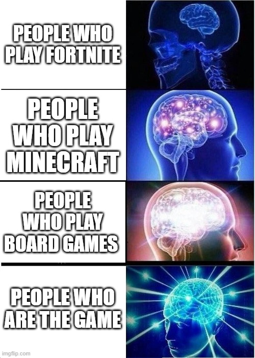 Expanding Brain | PEOPLE WHO PLAY FORTNITE; PEOPLE WHO PLAY MINECRAFT; PEOPLE WHO PLAY BOARD GAMES; PEOPLE WHO ARE THE GAME | image tagged in memes,expanding brain | made w/ Imgflip meme maker