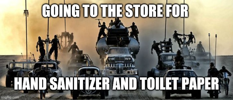 Mad Max Fury Road | GOING TO THE STORE FOR; HAND SANITIZER AND TOILET PAPER | image tagged in mad max fury road | made w/ Imgflip meme maker