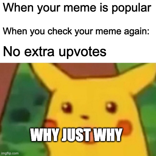 Surprised Pikachu | When your meme is popular; When you check your meme again:; No extra upvotes; WHY JUST WHY | image tagged in memes,surprised pikachu | made w/ Imgflip meme maker