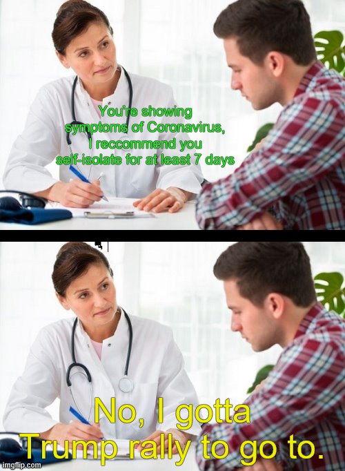 doctor and patient | You're showing symptoms of Coronavirus, I reccommend you self-isolate for at least 7 days No, I gotta Trump rally to go to. | image tagged in doctor and patient | made w/ Imgflip meme maker