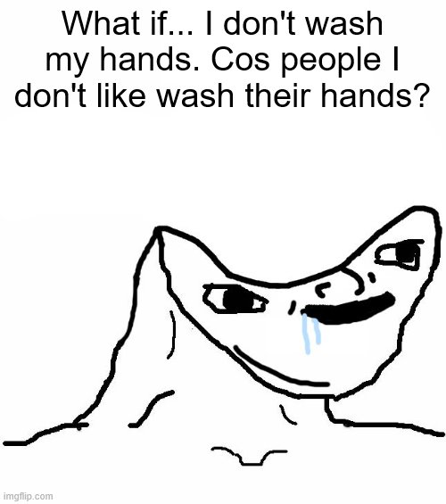 Retard wojak | What if... I don't wash my hands. Cos people I don't like wash their hands? | image tagged in retard wojak | made w/ Imgflip meme maker