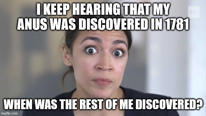 AOC and Uranus | I KEEP HEARING THAT MY ANUS WAS DISCOVERED IN 1781; WHEN WAS THE REST OF ME DISCOVERED? | image tagged in crazy alexandria ocasio-cortez,uranus | made w/ Imgflip meme maker