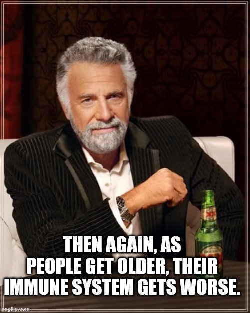 The Most Interesting Man In The World Meme | THEN AGAIN, AS PEOPLE GET OLDER, THEIR IMMUNE SYSTEM GETS WORSE. | image tagged in memes,the most interesting man in the world | made w/ Imgflip meme maker