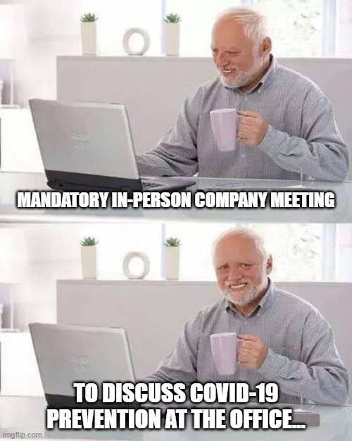 Hide the Pain Harold Meme | MANDATORY IN-PERSON COMPANY MEETING; TO DISCUSS COVID-19 PREVENTION AT THE OFFICE... | image tagged in memes,hide the pain harold | made w/ Imgflip meme maker