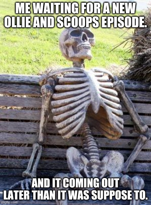 Waiting Skeleton Meme | ME WAITING FOR A NEW OLLIE AND SCOOPS EPISODE. AND IT COMING OUT LATER THAN IT WAS SUPPOSE TO. | image tagged in memes,waiting skeleton | made w/ Imgflip meme maker