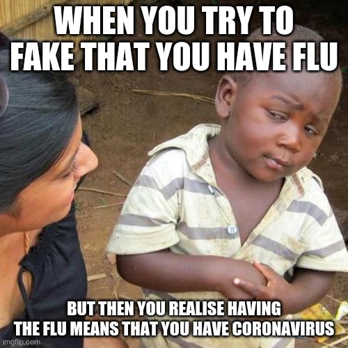 Third World Skeptical Kid | WHEN YOU TRY TO FAKE THAT YOU HAVE FLU; BUT THEN YOU REALISE HAVING THE FLU MEANS THAT YOU HAVE CORONAVIRUS | image tagged in memes,third world skeptical kid | made w/ Imgflip meme maker