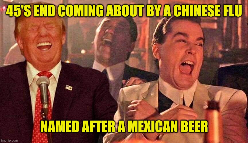 Trump laughing Good fellas | 45'S END COMING ABOUT BY A CHINESE FLU; NAMED AFTER A MEXICAN BEER | image tagged in trump laughing good fellas | made w/ Imgflip meme maker